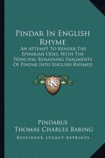 Pindar in English Rhyme: An Attempt to Render the Epinikian Odes, with the Principal Remaining Fragments of Pindar Into English Rhymed Verse