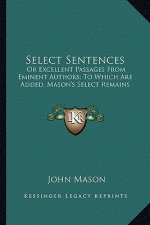 Select Sentences: Or Excellent Passages from Eminent Authors; To Which Are Added, Mason's Select Remains
