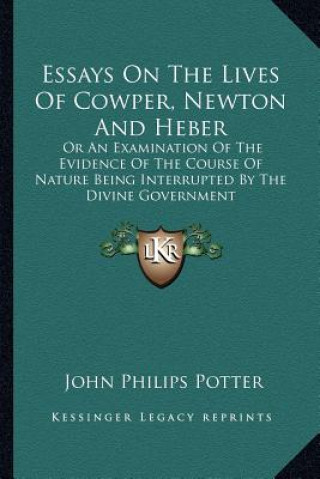 Essays on the Lives of Cowper, Newton and Heber: Or an Examination of the Evidence of the Course of Nature Being Interrupted by the Divine Government