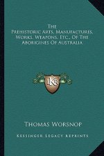 The Prehistoric Arts, Manufactures, Works, Weapons, Etc., of the Aborigines of Australia