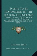 Events To Be Remembered In The History Of England: Forming A Series Of Interesting Narratives Of The Most Remarkable Occurrences In Each Reign