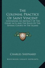 The Colonial Practice of Saint Vincent: Containing an Abstract of the Court Acts and the Rules of the Several Courts in the Island