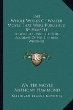 The Whole Works of Walter Moyle That Were Published by Himself: To Which Is Prefixed Some Account of His Life and Writings
