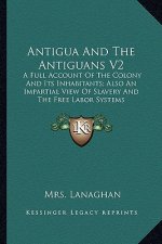 Antigua and the Antiguans V2: A Full Account of the Colony and Its Inhabitants; Also an Impartial View of Slavery and the Free Labor Systems