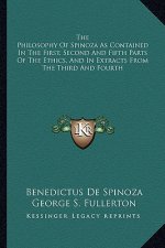 The Philosophy of Spinoza as Contained in the First, Second and Fifth Parts of the Ethics, and in Extracts from the Third and Fourth