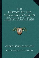 The History of the Confederate War V2: Its Causes and Its Conduct, a Narrative and Critical History