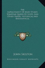 The Impeachment of Mary Stuart, Sometime Queen of Scots, and Other Papers, Historical and Biographical