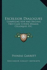 Excelsior Dialogues: Comprising New and Original First-Class School Dramas, Colloquies, Etc.