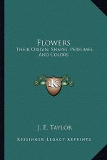 Flowers: Their Origin, Shapes, Perfumes and Colors