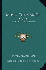 Moses, the Man of God: A Course of Lectures