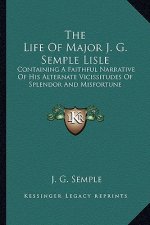 The Life of Major J. G. Semple Lisle: Containing a Faithful Narrative of His Alternate Vicissitudes of Splendor and Misfortune