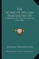 The Works of William Huntington V5: Completed to the Close of the Year 1806