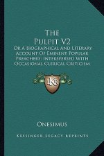 The Pulpit V2: Or a Biographical and Literary Account of Eminent Popular Preachers; Interspersed with Occasional Clerical Criticism