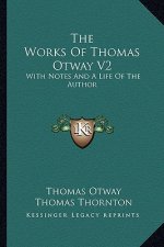 The Works of Thomas Otway V2: With Notes and a Life of the Author