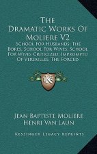 The Dramatic Works of Moliere V2: School for Husbands; The Bores; School for Wives; School for Wives Criticized; Impromptu of Versailles; The Forced M