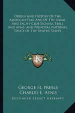 Origin And History Of The American Flag And Of The Naval And Yacht-Club Signals, Seals And Arms, And Principal National Songs Of The United States
