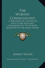 The Worthy Communicant: A Discourse of the Nature Effects and Blessings Consequent to the Worthy Receiving of the Lord's Supper