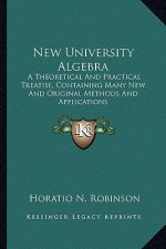 New University Algebra: A Theoretical and Practical Treatise, Containing Many New and Original Methods and Applications