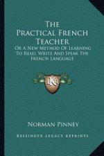The Practical French Teacher: Or a New Method of Learning to Read, Write and Speak the French Language