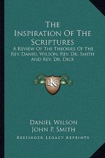 The Inspiration of the Scriptures: A Review of the Theories of the REV. Daniel Wilson, REV. Dr. Smith and REV. Dr. Dick