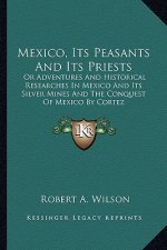 Mexico, Its Peasants and Its Priests: Or Adventures and Historical Researches in Mexico and Its Silver Mines and the Conquest of Mexico by Cortez