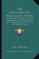 The Sixth Part of Miscellany Poems: Containing a Variety of New Translations of the Ancient Poets, Together with Several Original Poems
