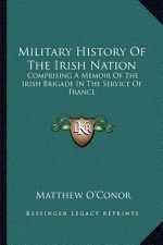 Military History of the Irish Nation: Comprising a Memoir of the Irish Brigade in the Service of France