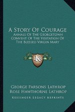A Story Of Courage: Annals Of The Georgetown Convent Of The Visitation Of The Blessed Virgin Mary