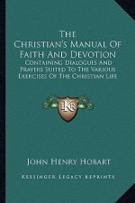 The Christian's Manual of Faith and Devotion: Containing Dialogues and Prayers Suited to the Various Exercises of the Christian Life