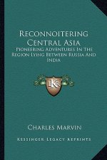 Reconnoitering Central Asia: Pioneering Adventures in the Region Lying Between Russia and India