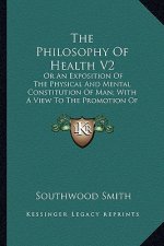 The Philosophy of Health V2: Or an Exposition of the Physical and Mental Constitution of Man; With a View to the Promotion of Human Longevity and H