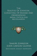 The Beauties of Johnson, Consisting of Maxims and Observations: Moral, Critical and Miscellaneous