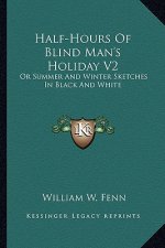 Half-Hours of Blind Man's Holiday V2: Or Summer and Winter Sketches in Black and White
