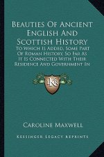 Beauties Of Ancient English And Scottish History: To Which Is Added, Some Part Of Roman History, So Far As It Is Connected With Their Residence And Go