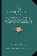 The Glaciers of the Alps: Being a Narrative of Excursions and Ascents, an Account of the Origin and Phenomena of Glaciers and an Exposition of t