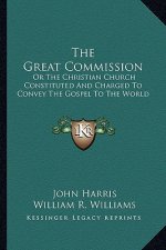 The Great Commission: Or the Christian Church Constituted and Charged to Convey the Gospel to the World