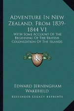 Adventure in New Zealand, from 1839-1844 V1: With Some Account of the Beginning of the British Colonization of the Islands