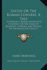 Lucius or the Roman Converttale: To Which Is Added Giannetto's Courtship or the Usage of Belmontedrama; And Perolla or the Revolt of Capua