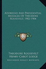 Addresses and Presidential Messages of Theodore Roosevelt, 1902-1904