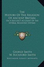 The History Of The Religion Of Ancient Britain: Or A Succinct Account Of The Several Religious Systems