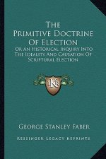 The Primitive Doctrine of Election: Or an Historical Inquiry Into the Ideality and Causation of Scriptural Election