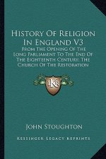 History Of Religion In England V3: From The Opening Of The Long Parliament To The End Of The Eighteenth Century; The Church Of The Restoration