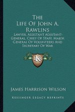 The Life of John A. Rawlins: Lawyer, Assistant Adjutant-General, Chief of Staff, Major General of Volunteers and Secretary of War