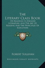 The Literary Class Book: Or Readings in English Literature; And the Art of Reading and the Principles of Elocution
