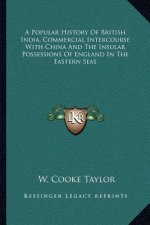 A Popular History Of British India, Commercial Intercourse With China And The Insular Possessions Of England In The Eastern Seas