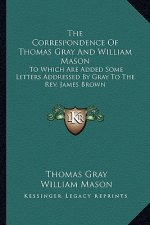 The Correspondence of Thomas Gray and William Mason: To Which Are Added Some Letters Addressed by Gray to the REV. James Brown