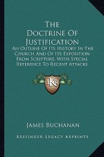 The Doctrine Of Justification: An Outline Of Its History In The Church And Of Its Exposition From Scripture, With Special Reference To Recent Attacks