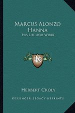 Marcus Alonzo Hanna: His Life and Work