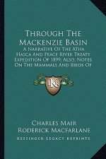 Through the MacKenzie Basin: A Narrative of the Atha Hasca and Peace River Treaty Expedition of 1899; Also, Notes on the Mammals and Birds of North