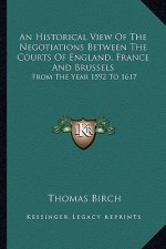 An Historical View of the Negotiations Between the Courts of England, France and Brussels: From the Year 1592 to 1617